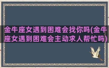 金牛座女遇到困难会找你吗(金牛座女遇到困难会主动求人帮忙吗)