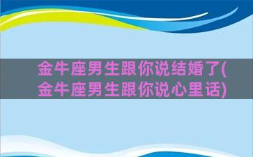 金牛座男生跟你说结婚了(金牛座男生跟你说心里话)