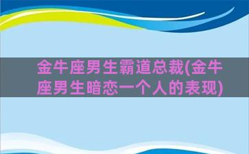 金牛座男生霸道总裁(金牛座男生暗恋一个人的表现)