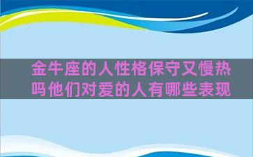 金牛座的人性格保守又慢热吗他们对爱的人有哪些表现