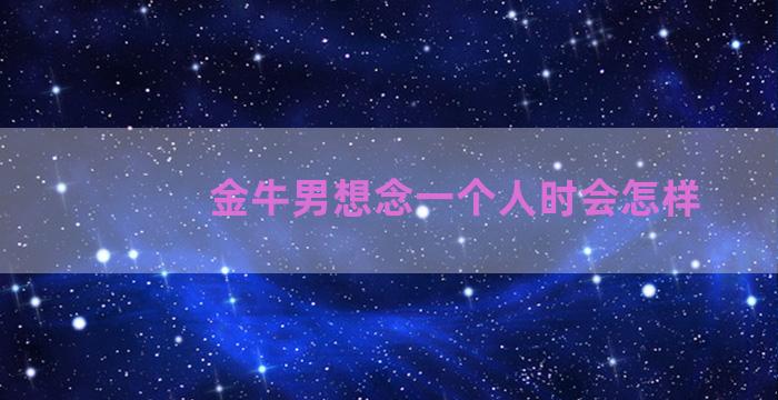 金牛男想念一个人时会怎样