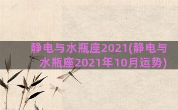 静电与水瓶座2021(静电与水瓶座2021年10月运势)